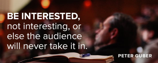 Be interested, not interesting, or else the audience will never take it in. Peter Guber