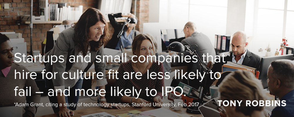 startups and small companies that hire for culture fit are less likely to fail - and more likely to IPO. *Adam Grant, citing a study of technology startups, Sandford University, Feb 2017 - Tony Robbins