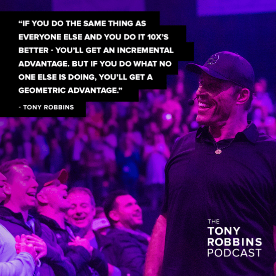 "if you do the same thing as everyone else and you do it 10x's better - you'll get an incremental advantage. But if you do what no one else is doing, you'll get a geometric advantage." - tony robbins