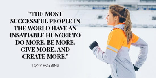 The most successful people in the world have insatiable hunger to do more, be more, give more, and create more. Tony Robbins