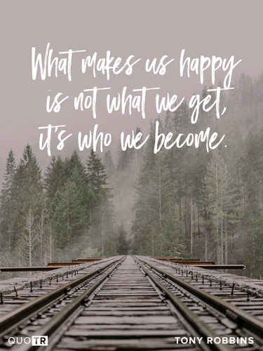 what makes us happy is not what we get its who we become