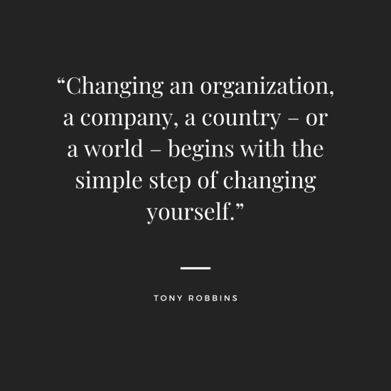 "Changing an organization a company, a country - or a world - begins with the simple step of changing yourself." — Tony Robbins